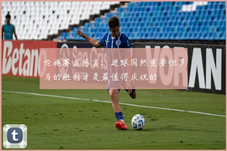 伦施赛后感言：进球固然重要但罗马的胜利才是最值得庆祝的