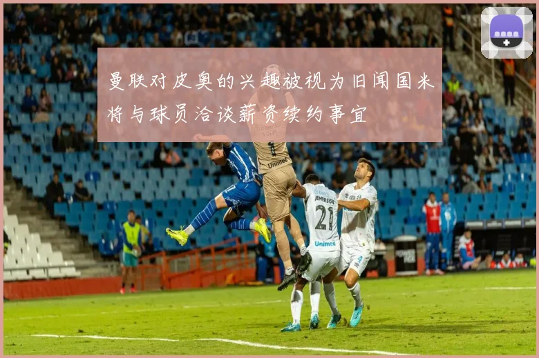 曼联对皮奥的兴趣被视为旧闻国米将与球员洽谈薪资续约事宜