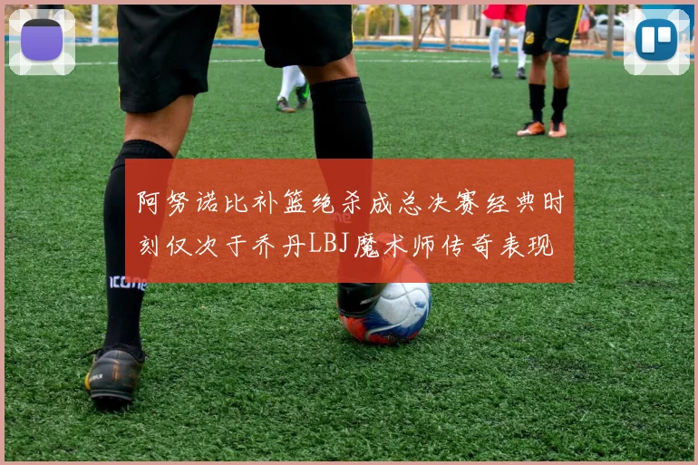 阿努诺比补篮绝杀成总决赛经典时刻仅次于乔丹LBJ魔术师传奇表现