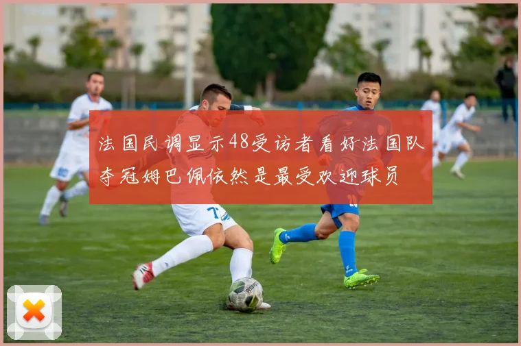 法国民调显示48受访者看好法国队夺冠姆巴佩依然是最受欢迎球员