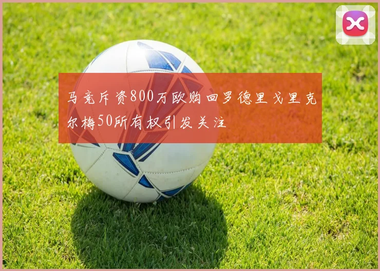马竞斥资800万欧购回罗德里戈里克尔梅50所有权引发关注