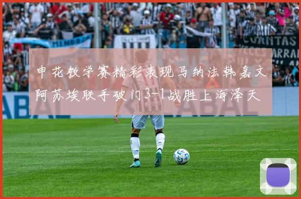申花教学赛精彩表现马纳法韩嘉文阿苏埃联手破门3-1战胜上海泽天