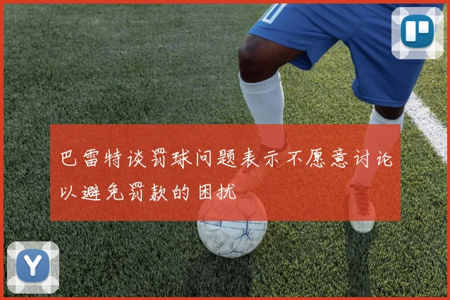 巴雷特谈罚球问题表示不愿意讨论以避免罚款的困扰