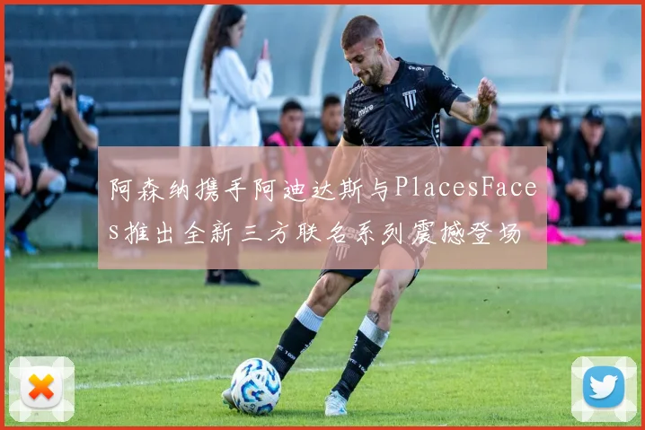 阿森纳携手阿迪达斯与PlacesFaces推出全新三方联名系列震撼登场