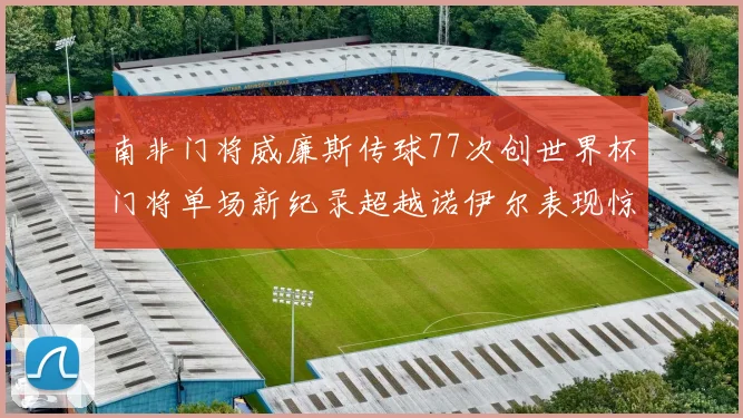 南非门将威廉斯传球77次创世界杯门将单场新纪录超越诺伊尔表现惊艳