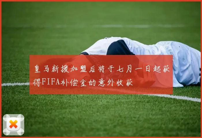 皇马新援加盟后将于七月一日起获得FIFA补偿金的意外收获
