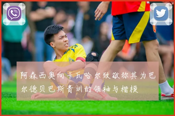 阿森西奥向卡瓦哈尔致敬称其为巴尔德贝巴斯青训的领袖与楷模