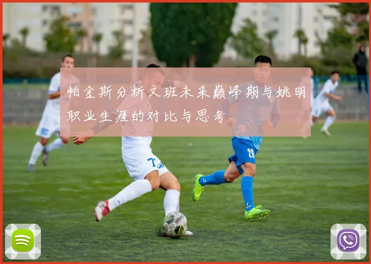 帕金斯分析文班未来巅峰期与姚明职业生涯的对比与思考