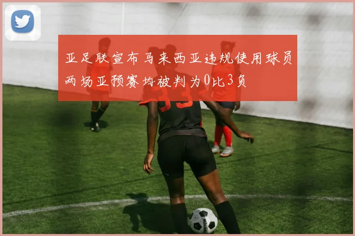 亚足联宣布马来西亚违规使用球员两场亚预赛均被判为0比3负