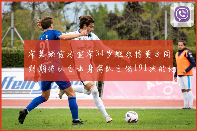 布莱顿官方宣布34岁维尔特曼合同到期将以自由身离队出场191次的他将开启新篇章