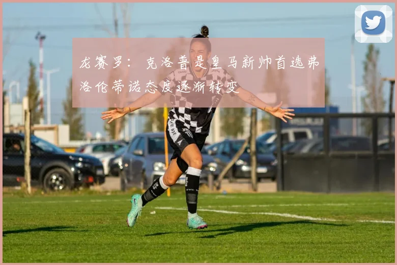 龙赛罗：克洛普是皇马新帅首选弗洛伦蒂诺态度逐渐转变