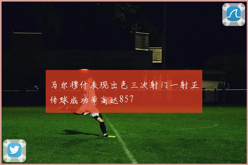 马尔穆什表现出色三次射门一射正传球成功率高达857