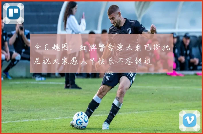 今日趣图：红牌警告意大利巴斯托尼祝大家愚人节快乐不容错过