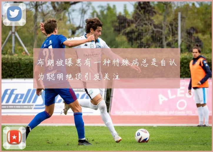 布朗被曝患有一种特殊病总是自认为聪明绝顶引发关注