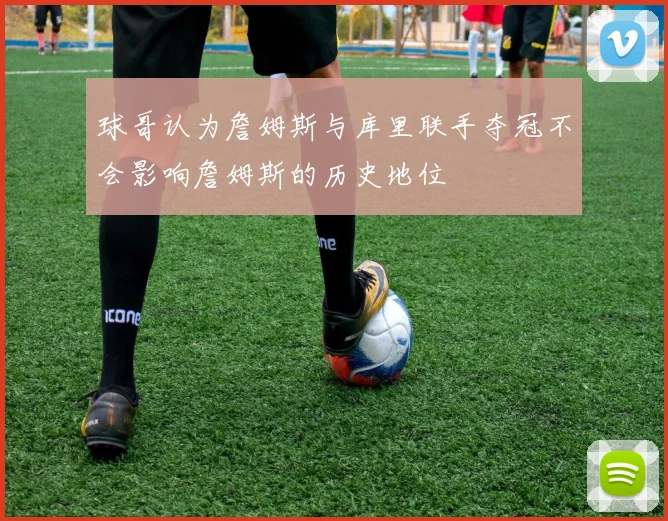 球哥认为詹姆斯与库里联手夺冠不会影响詹姆斯的历史地位