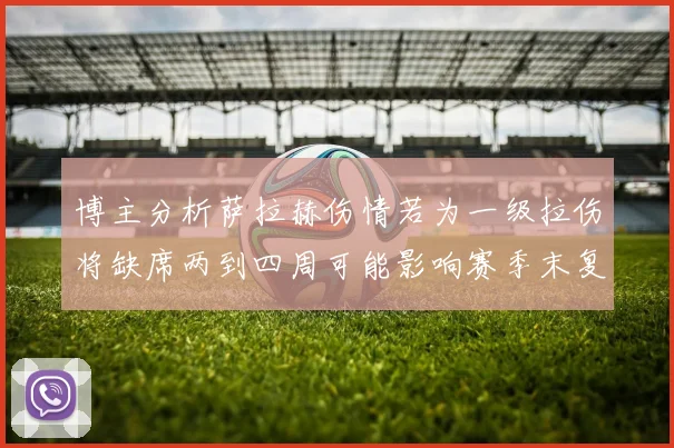 博主分析萨拉赫伤情若为一级拉伤将缺席两到四周可能影响赛季末复出