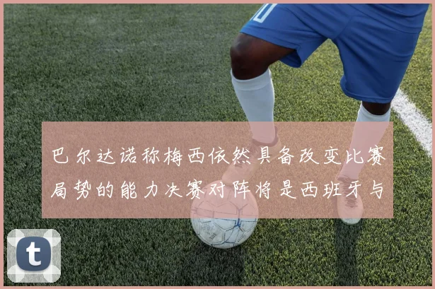 巴尔达诺称梅西依然具备改变比赛局势的能力决赛对阵将是西班牙与阿根廷