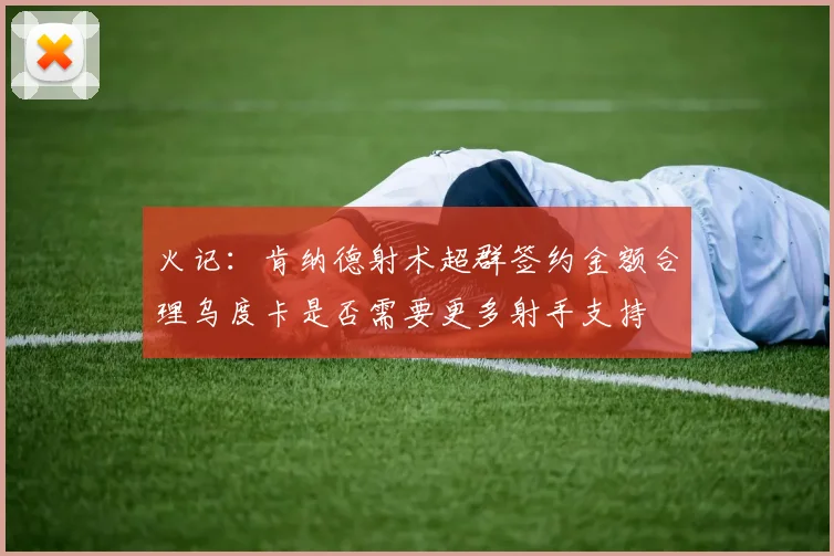 火记：肯纳德射术超群签约金额合理乌度卡是否需要更多射手支持