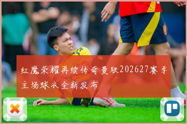 红魔荣耀再续传奇曼联202627赛季主场球衣全新发布