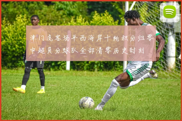 津门虎客场平西海岸十轮积分归零中超负分球队全部清零历史时刻