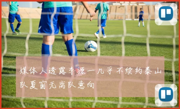媒体人透露李源一几乎不续约泰山队夏窗无离队意向