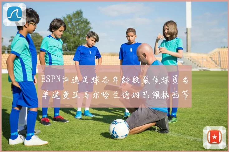 ESPN评选足球各年龄段最佳球员名单道曼亚马尔哈兰德姆巴佩梅西等人上榜