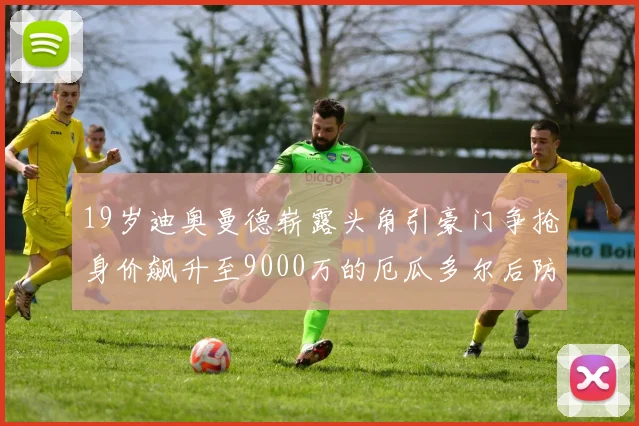 19岁迪奥曼德崭露头角引豪门争抢身价飙升至9000万的厄瓜多尔后防新星