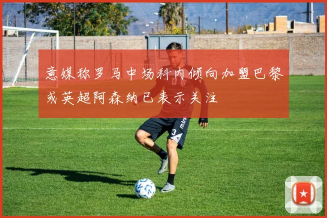 意媒称罗马中场科内倾向加盟巴黎或英超阿森纳已表示关注