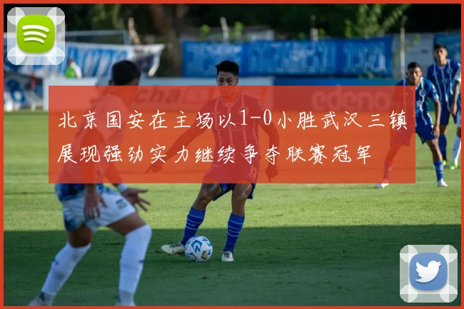 北京国安在主场以1-0小胜武汉三镇展现强劲实力继续争夺联赛冠军
