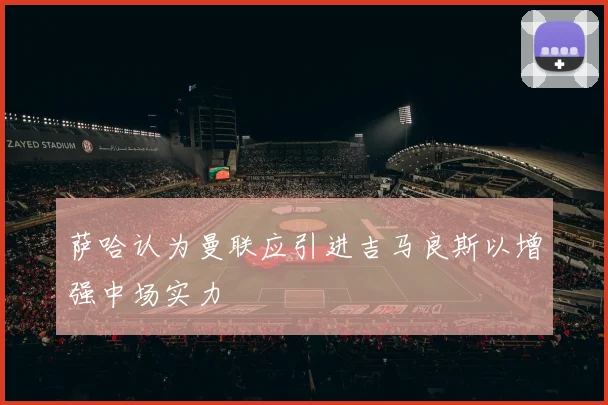 萨哈认为曼联应引进吉马良斯以增强中场实力