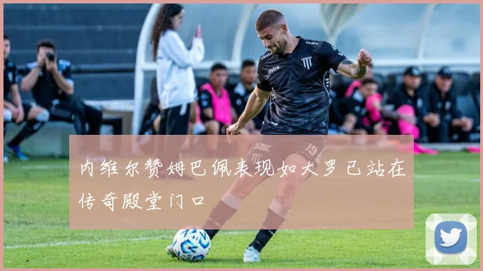 内维尔赞姆巴佩表现如大罗已站在传奇殿堂门口
