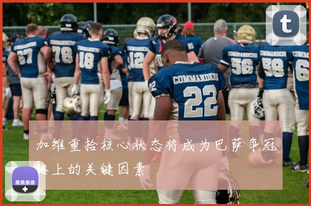 加维重拾核心状态将成为巴萨争冠路上的关键因素